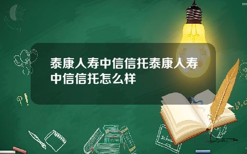 泰康人寿中信信托泰康人寿中信信托怎么样