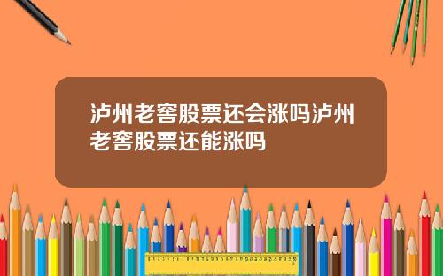 泸州老窖股票还会涨吗泸州老窖股票还能涨吗