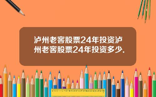 泸州老窖股票24年投资泸州老窖股票24年投资多少.