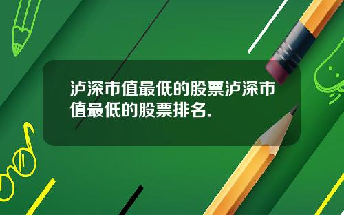 泸深市值最低的股票泸深市值最低的股票排名.