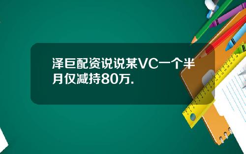 泽巨配资说说某VC一个半月仅减持80万.