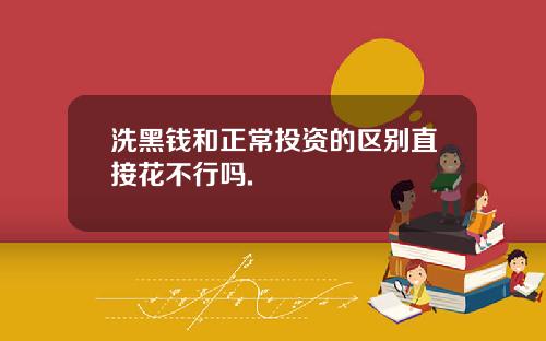 洗黑钱和正常投资的区别直接花不行吗.
