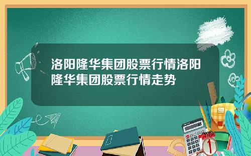 洛阳隆华集团股票行情洛阳隆华集团股票行情走势