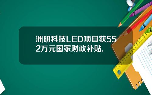 洲明科技LED项目获552万元国家财政补贴.