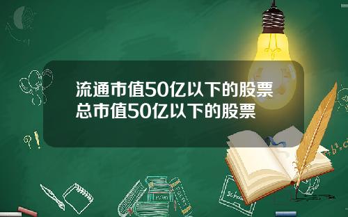 流通市值50亿以下的股票总市值50亿以下的股票