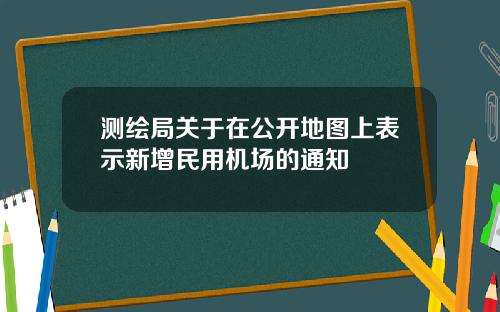 测绘局关于在公开地图上表示新增民用机场的通知