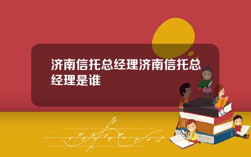 济南信托总经理济南信托总经理是谁