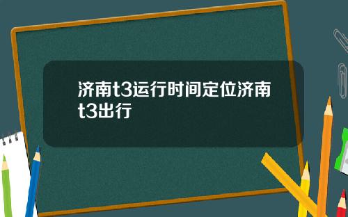 济南t3运行时间定位济南t3出行