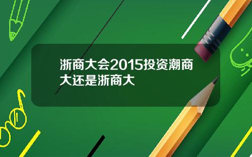 浙商大会2015投资潮商大还是浙商大