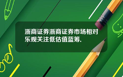 浙商证券浙商证券市场相对乐观关注低估值蓝筹.