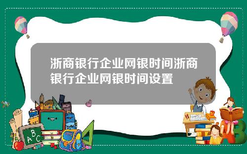浙商银行企业网银时间浙商银行企业网银时间设置