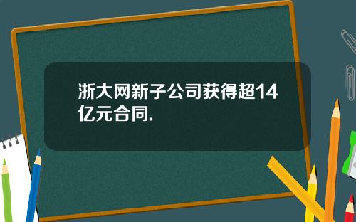 浙大网新子公司获得超14亿元合同.