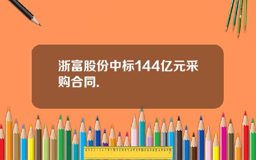 浙富股份中标144亿元采购合同.