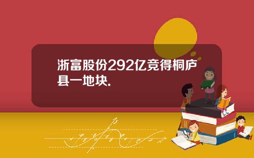 浙富股份292亿竞得桐庐县一地块.