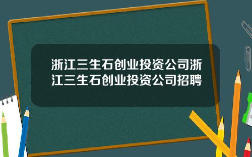 浙江三生石创业投资公司浙江三生石创业投资公司招聘