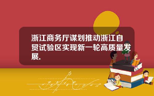浙江商务厅谋划推动浙江自贸试验区实现新一轮高质量发展.