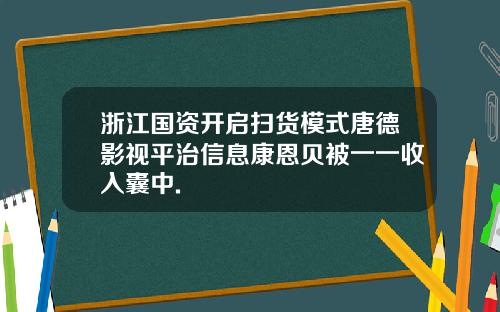 浙江国资开启扫货模式唐德影视平治信息康恩贝被一一收入囊中.