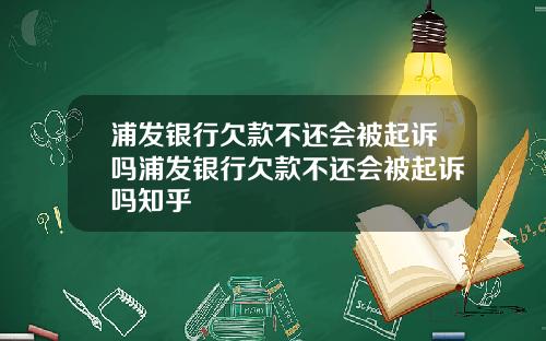 浦发银行欠款不还会被起诉吗浦发银行欠款不还会被起诉吗知乎