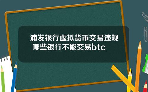 浦发银行虚拟货币交易违规 哪些银行不能交易btc