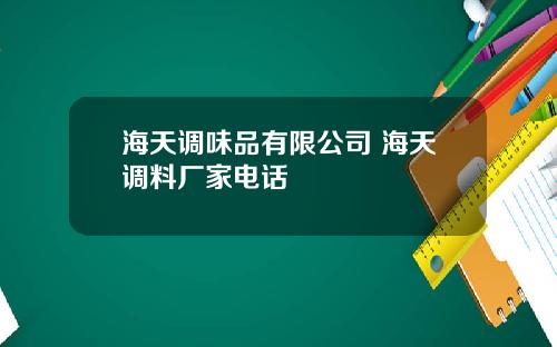 海天调味品有限公司 海天调料厂家电话