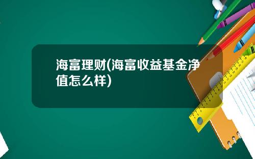 海富理财(海富收益基金净值怎么样)