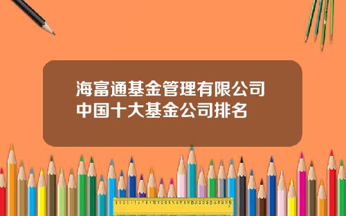 海富通基金管理有限公司 中国十大基金公司排名