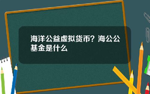 海洋公益虚拟货币?海公公基金是什么