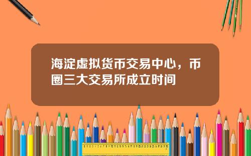 海淀虚拟货币交易中心,币圈三大交易所成立时间
