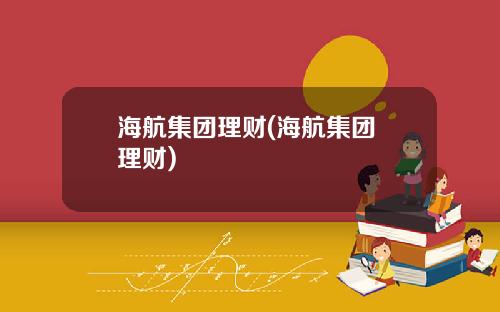 海航集团理财(海航集团 理财)