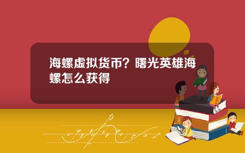 海螺虚拟货币?曙光英雄海螺怎么获得