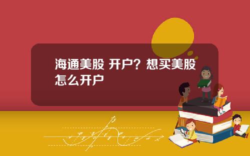 海通美股 开户?想买美股怎么开户