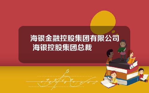 海银金融控股集团有限公司 海银控股集团总裁