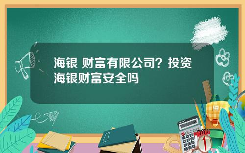 海银 财富有限公司?投资海银财富安全吗