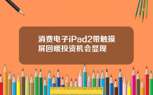 消费电子iPad2带触摸屏回暖投资机会显现