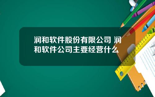 润和软件股份有限公司 润和软件公司主要经营什么