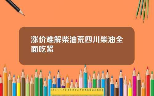 涨价难解柴油荒四川柴油全面吃紧