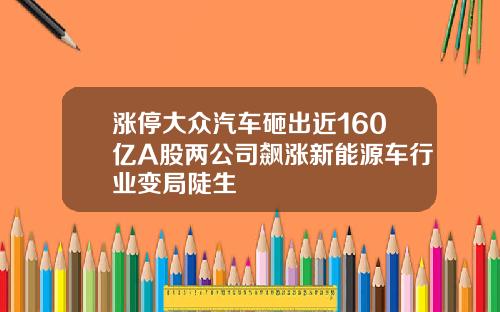 涨停大众汽车砸出近160亿A股两公司飙涨新能源车行业变局陡生