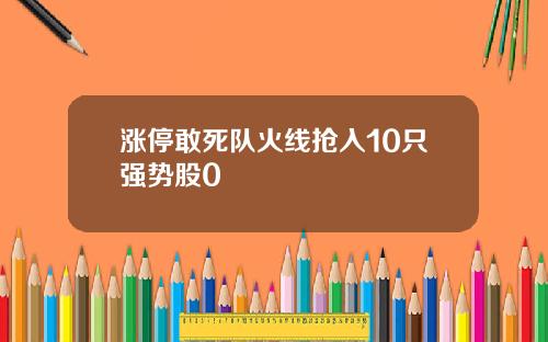 涨停敢死队火线抢入10只强势股0
