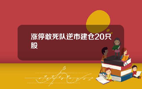 涨停敢死队逆市建仓20只股