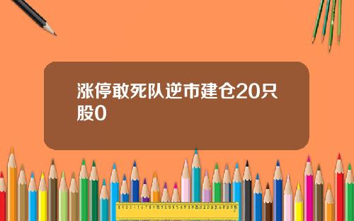 涨停敢死队逆市建仓20只股0