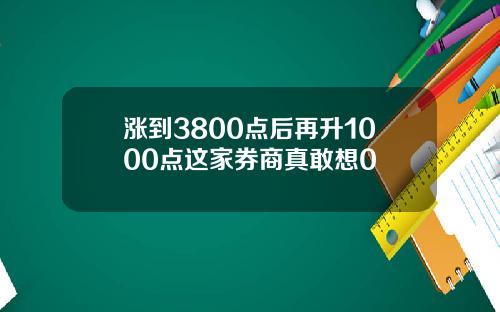 涨到3800点后再升1000点这家券商真敢想0