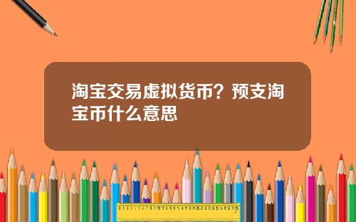 淘宝交易虚拟货币?预支淘宝币什么意思