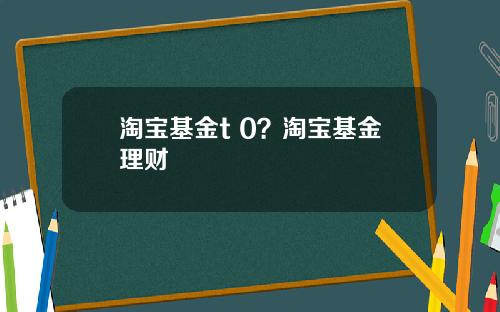 淘宝基金t 0?淘宝基金理财