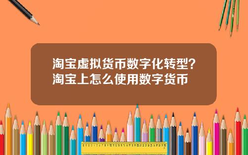淘宝虚拟货币数字化转型?淘宝上怎么使用数字货币