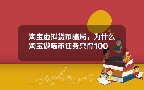 淘宝虚拟货币骗局,为什么淘宝做喵币任务只得100