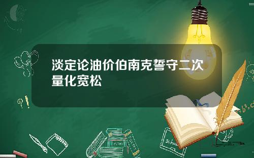 淡定论油价伯南克誓守二次量化宽松