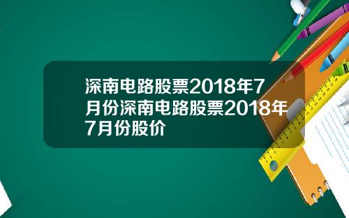 深南电路股票2018年7月份深南电路股票2018年7月份股价