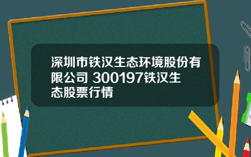 深圳市铁汉生态环境股份有限公司 300197铁汉生态股票行情