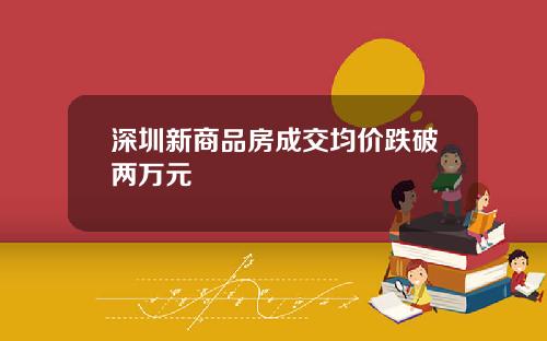 深圳新商品房成交均价跌破两万元