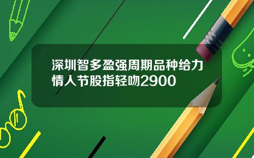深圳智多盈强周期品种给力情人节股指轻吻2900
